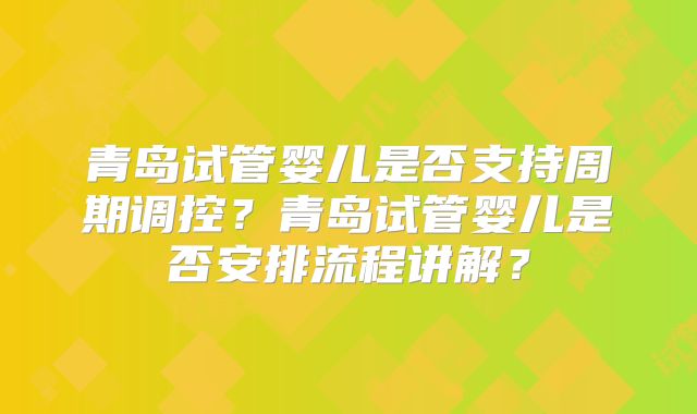 青岛试管婴儿是否支持周期调控？青岛试管婴儿是否安排流程讲解？