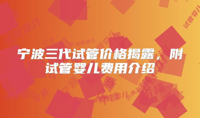 宁波三代试管价格揭露，附试管婴儿费用介绍