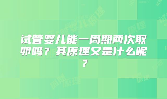 试管婴儿能一周期两次取卵吗？其原理又是什么呢？