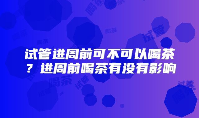 试管进周前可不可以喝茶？进周前喝茶有没有影响