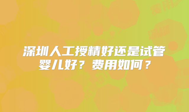 深圳人工授精好还是试管婴儿好？费用如何？
