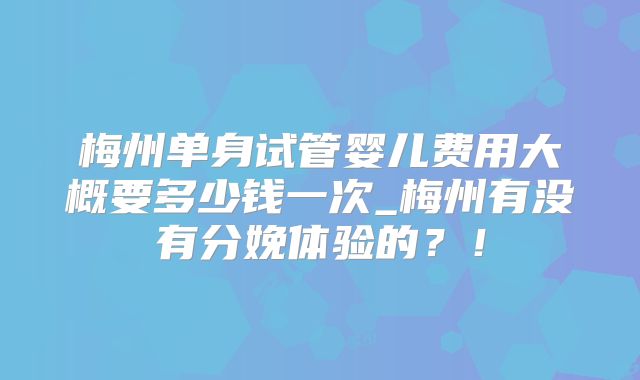 梅州单身试管婴儿费用大概要多少钱一次_梅州有没有分娩体验的？！