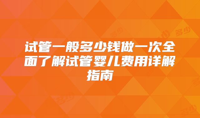 试管一般多少钱做一次全面了解试管婴儿费用详解指南