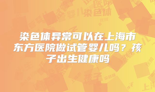 染色体异常可以在上海市东方医院做试管婴儿吗？孩子出生健康吗