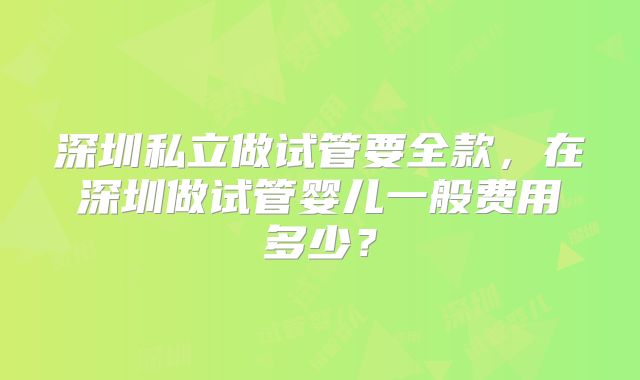深圳私立做试管要全款，在深圳做试管婴儿一般费用多少？