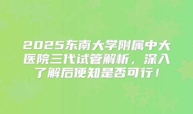 2025东南大学附属中大医院三代试管解析,深入了解后便知是否可行!