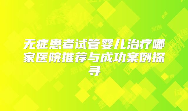 无症患者试管婴儿治疗哪家医院推荐与成功案例探寻