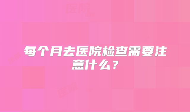 每个月去医院检查需要注意什么?