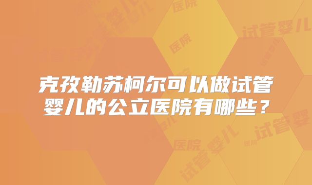 克孜勒苏柯尔可以做试管婴儿的公立医院有哪些？