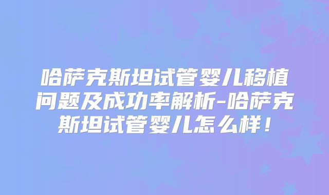 哈萨克斯坦试管婴儿移植问题及成功率解析-哈萨克斯坦试管婴儿怎么样！