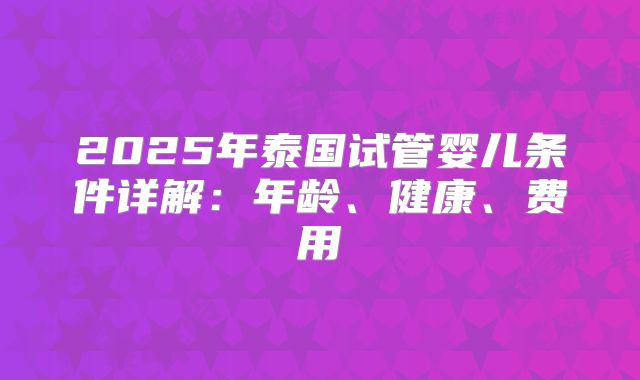 2025年泰国试管婴儿条件详解：年龄、健康、费用