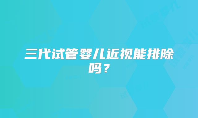 三代试管婴儿近视能排除吗？