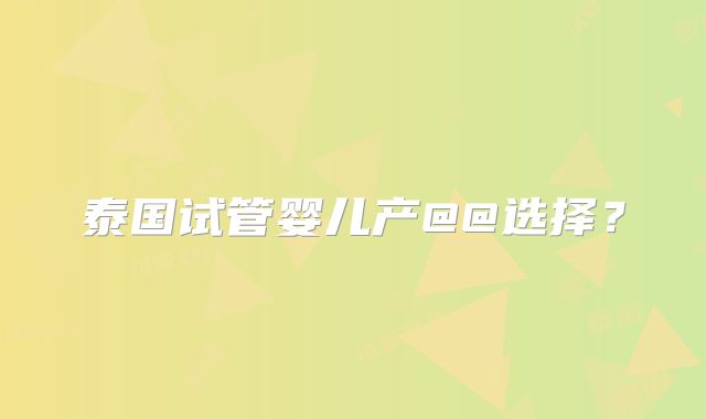 泰国试管婴儿产@@选择？