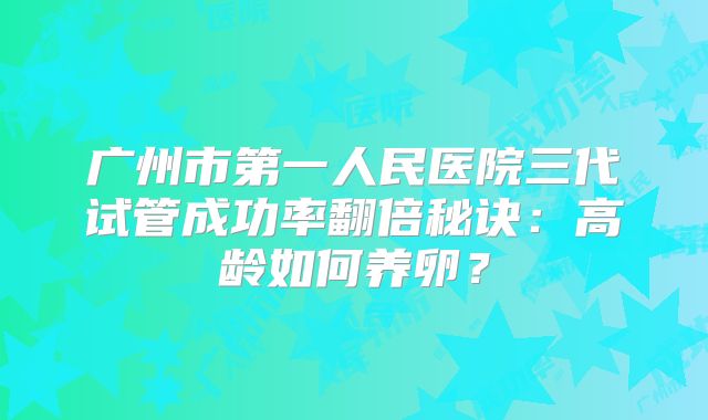 广州市第一人民医院三代试管成功率翻倍秘诀:高龄如何养卵?