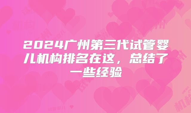 2024广州第三代试管婴儿机构排名在这，总结了一些经验