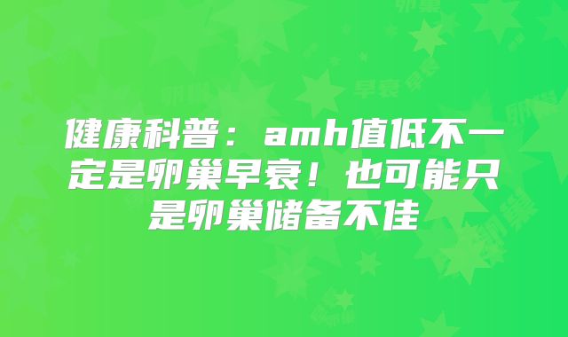 健康科普:amh值低不一定是卵巢早衰!也可能只是卵巢储备不佳