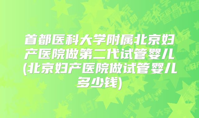 首都医科大学附属北京妇产医院做第二代试管婴儿(北京妇产医院做试管婴儿多少钱)