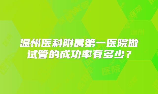 温州医科附属第一医院做试管的成功率有多少？