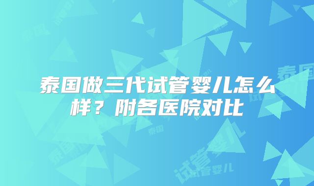 泰国做三代试管婴儿怎么样？附各医院对比