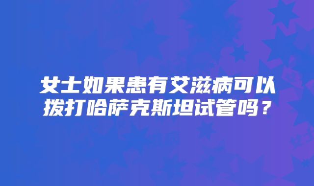 女士如果患有艾滋病可以拨打哈萨克斯坦试管吗？