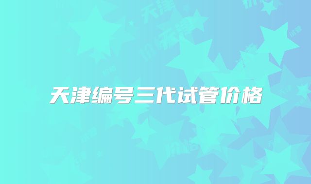 天津编号三代试管价格