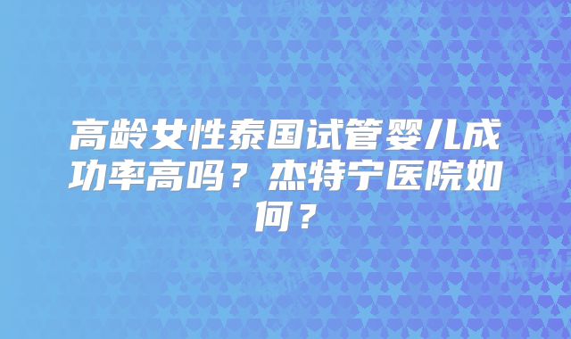 高龄女性泰国试管婴儿成功率高吗？杰特宁医院如何？