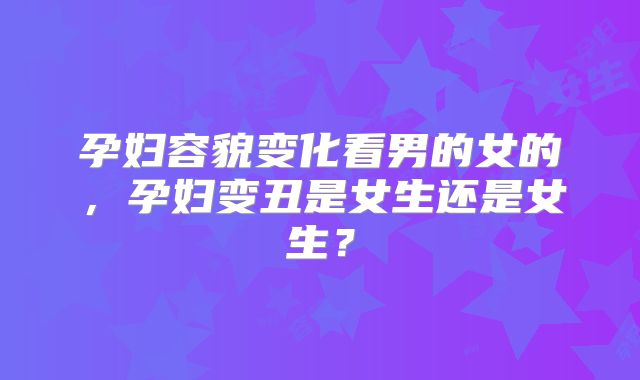 孕妇容貌变化看男的女的，孕妇变丑是女生还是女生？