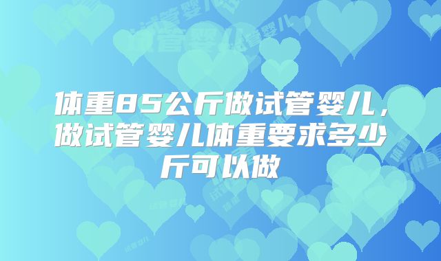 体重85公斤做试管婴儿，做试管婴儿体重要求多少斤可以做