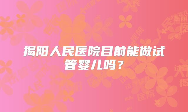 揭阳人民医院目前能做试管婴儿吗?