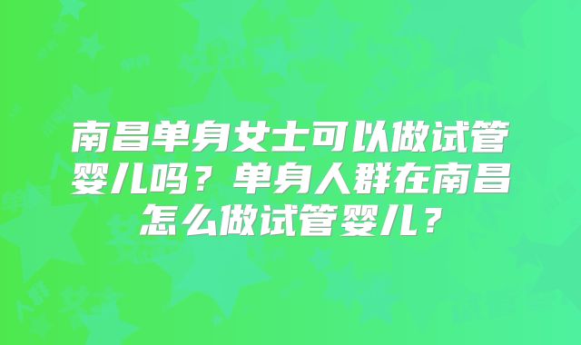 南昌单身女士可以做试管婴儿吗？单身人群在南昌怎么做试管婴儿？