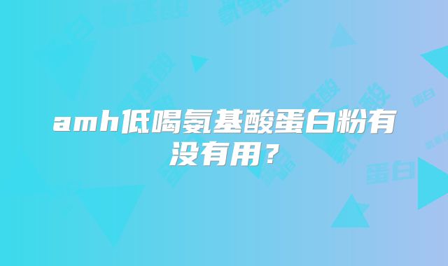 amh低喝氨基酸蛋白粉有没有用？