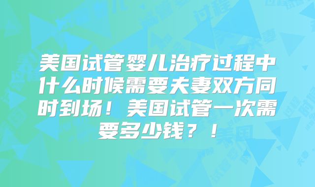 美国试管婴儿治疗过程中什么时候需要夫妻双方同时到场！美国试管一次需要多少钱？！