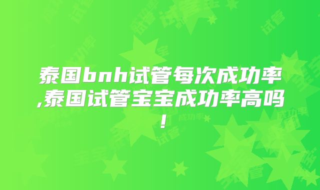 泰国bnh试管每次成功率,泰国试管宝宝成功率高吗!