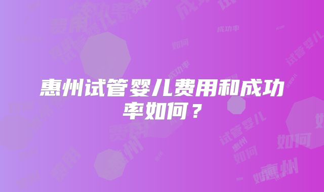 惠州试管婴儿费用和成功率如何？