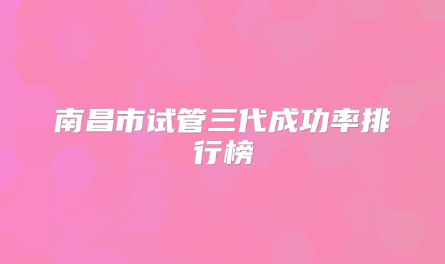 南昌市试管三代成功率排行榜