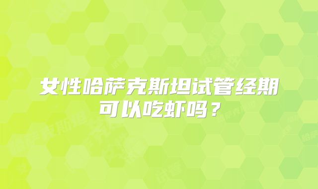 女性哈萨克斯坦试管经期可以吃虾吗？