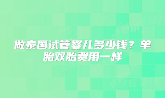 做泰国试管婴儿多少钱？单胎双胎费用一样
