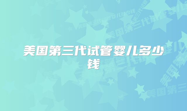 美国第三代试管婴儿多少钱