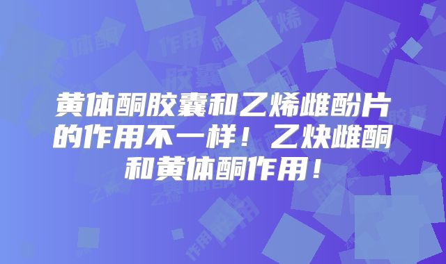 黄体酮胶囊和乙烯雌酚片的作用不一样！乙炔雌酮和黄体酮作用！