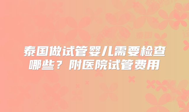泰国做试管婴儿需要检查哪些？附医院试管费用
