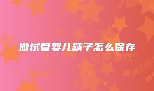 做试管婴儿精子怎么保存