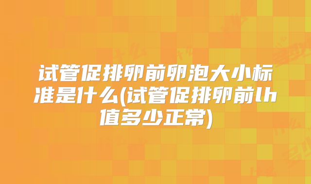 试管促排卵前卵泡大小标准是什么(试管促排卵前lh值多少正常)