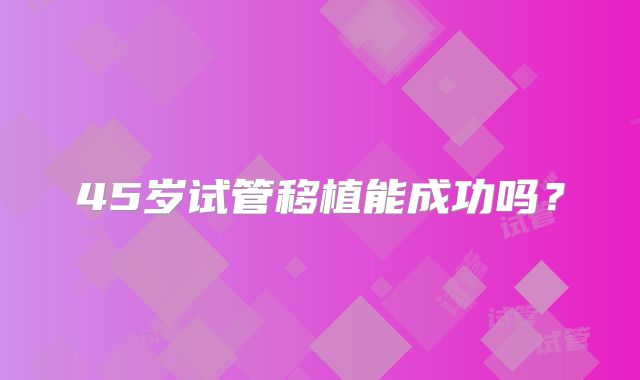 45岁试管移植能成功吗？