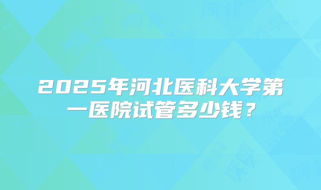 2025年河北医科大学第一医院试管多少钱？