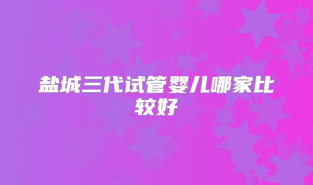 盐城三代试管婴儿哪家比较好