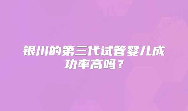 银川的第三代试管婴儿成功率高吗？