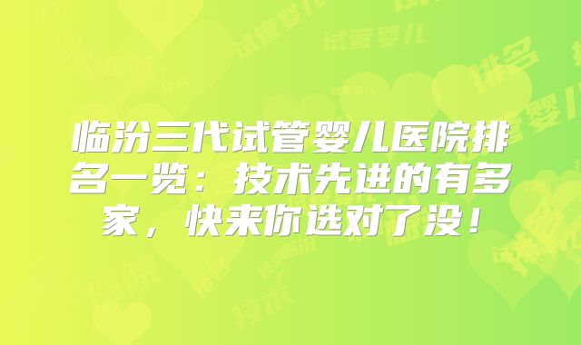 临汾三代试管婴儿医院排名一览：技术先进的有多家，快来你选对了没！