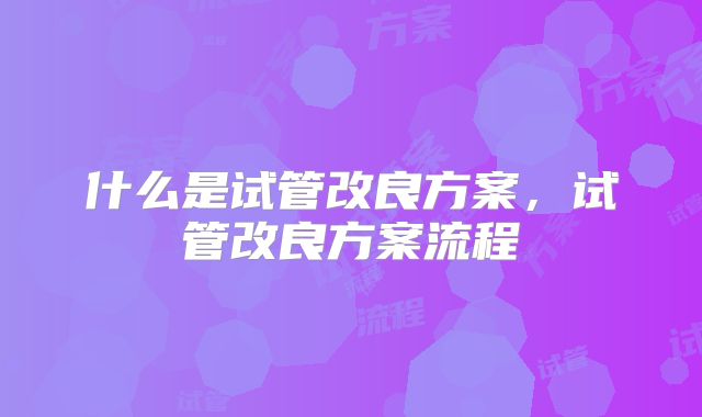 什么是试管改良方案，试管改良方案流程