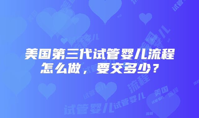 美国第三代试管婴儿流程怎么做，要交多少？