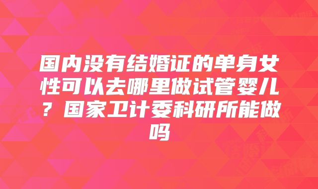 国内没有结婚证的单身女性可以去哪里做试管婴儿?国家卫计委科研所能做吗